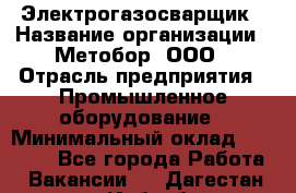 Электрогазосварщик › Название организации ­ Метобор, ООО › Отрасль предприятия ­ Промышленное оборудование › Минимальный оклад ­ 45 000 - Все города Работа » Вакансии   . Дагестан респ.,Избербаш г.